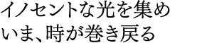 イノセントな光を集め いま、時が巻き戻る