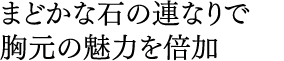 まどかな石の連なりで 胸元の魅力を倍加