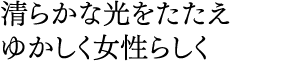 清らかな光をたたえ ゆかしく女性らしく