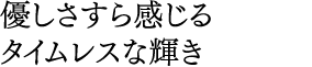 優しさすら感じる タイムレスな輝き