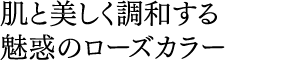 肌と美しく調和する 魅惑のローズカラー