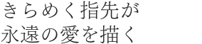 きらめく指先が永遠の愛を描く