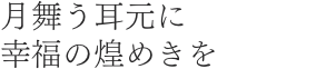 月舞う耳元に幸福の煌めきを